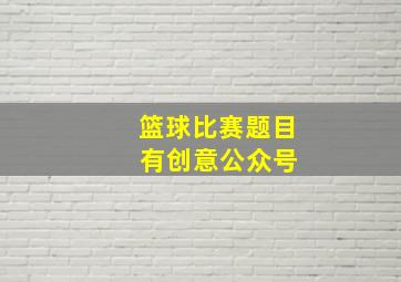 篮球比赛题目 有创意公众号